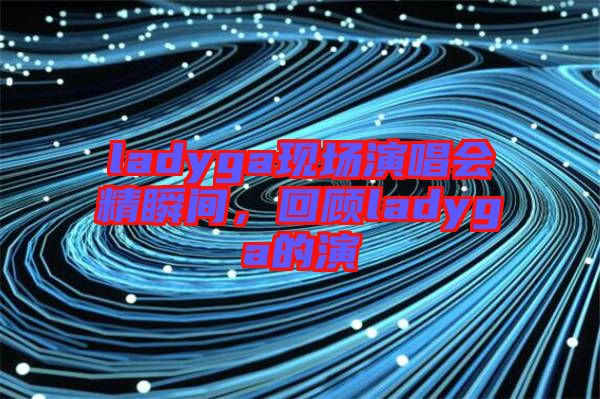 ladyga現(xiàn)場演唱會精瞬間，回顧ladyga的演