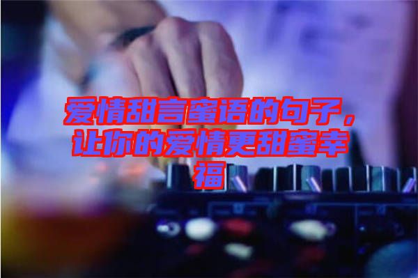愛情甜言蜜語的句子，讓你的愛情更甜蜜幸福