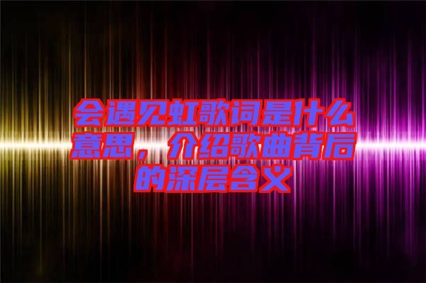 會遇見虹歌詞是什么意思，介紹歌曲背后的深層含義