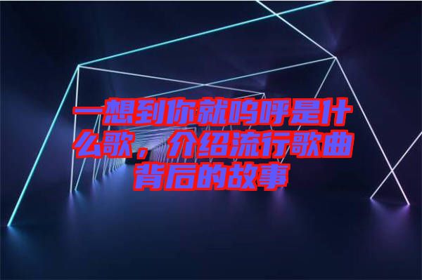 一想到你就嗚呼是什么歌，介紹流行歌曲背后的故事