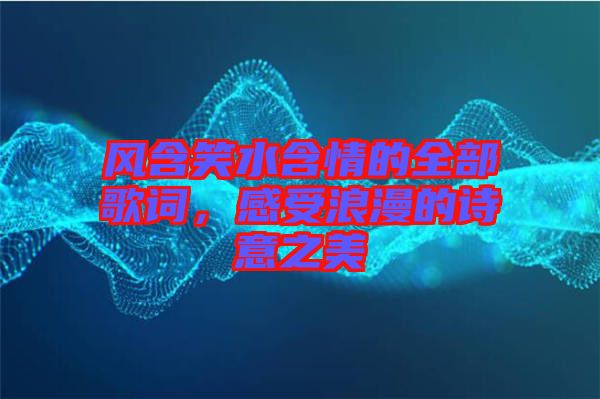 風含笑水含情的全部歌詞，感受浪漫的詩意之美