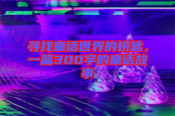 尋找童話世界的鑰匙，一篇300字的童話故事