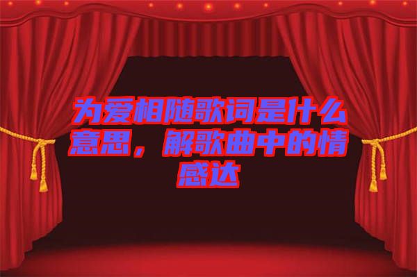 為愛相隨歌詞是什么意思，解歌曲中的情感達