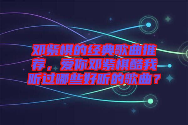 鄧紫棋的經典歌曲推薦，愛你鄧紫棋酷我聽過哪些好聽的歌曲？