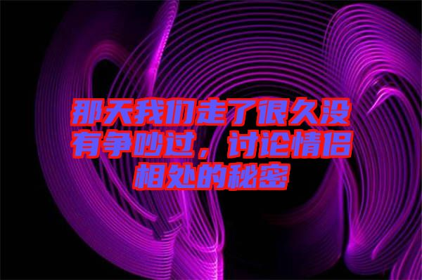 那天我們走了很久沒(méi)有爭(zhēng)吵過(guò)，討論情侶相處的秘密