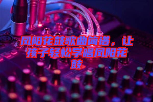 鳳陽花鼓歌曲簡譜，讓孩子輕松學唱鳳陽花鼓