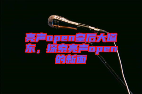 亮聲open皇后大道東，探索亮聲open的新面