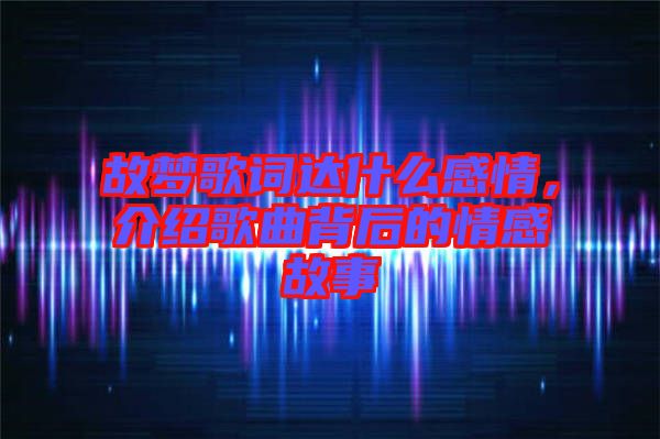 故夢歌詞達什么感情，介紹歌曲背后的情感故事