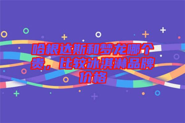 哈根達斯和夢龍哪個貴，比較冰淇淋品牌價格