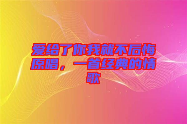 愛(ài)給了你我就不后悔原唱，一首經(jīng)典的情歌