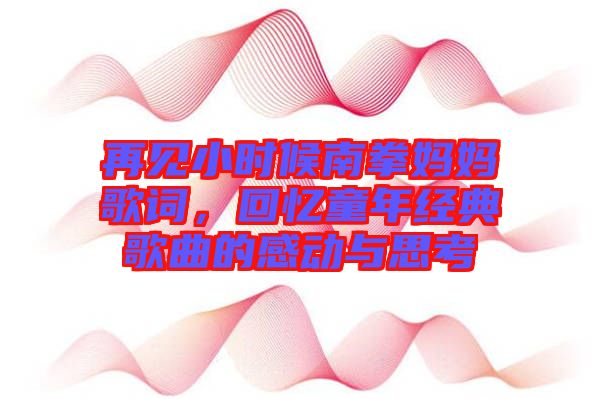 再見(jiàn)小時(shí)候南拳媽媽歌詞，回憶童年經(jīng)典歌曲的感動(dòng)與思考