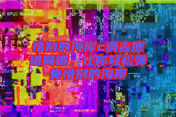 惜別的海岸c調吉他譜簡譜，讓你輕松彈奏惜別的海岸