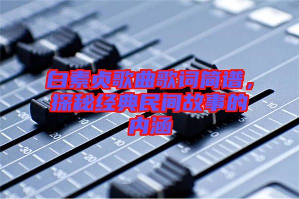 白素貞歌曲歌詞簡譜，探秘經典民間故事的內涵