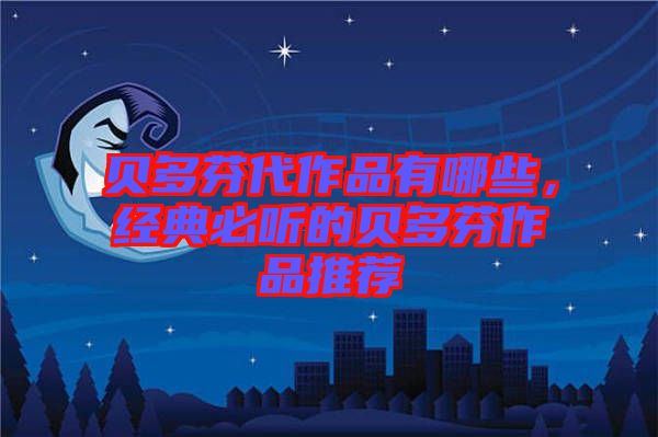 貝多芬代作品有哪些，經典必聽的貝多芬作品推薦