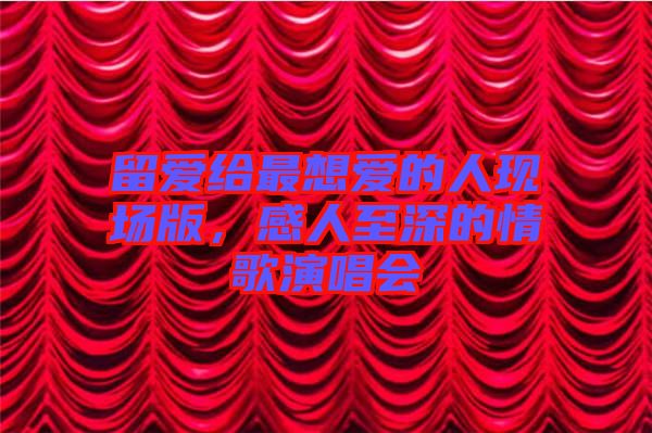 留愛給最想愛的人現場版，感人至深的情歌演唱會