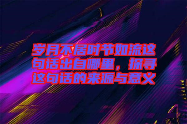 歲月不居時節如流這句話出自哪里，探尋這句話的來源與意義