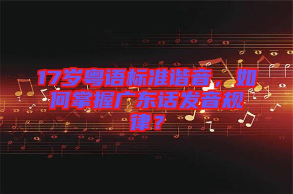 17歲粵語標(biāo)準(zhǔn)諧音，如何掌握廣東話發(fā)音規(guī)律？