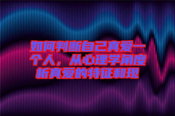 如何判斷自己真愛(ài)一個(gè)人，從心理學(xué)角度析真愛(ài)的特征和現(xiàn)