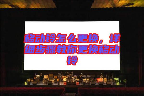 移動鈴怎么更換，詳細步驟教你更換移動鈴