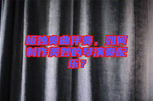 板獨奏曲伴奏，如何制作美妙的琴演奏配樂？