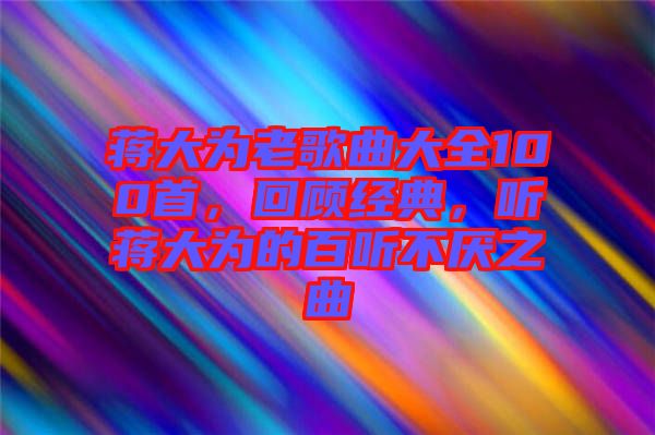 蔣大為老歌曲大全100首，回顧經典，聽蔣大為的百聽不厭之曲