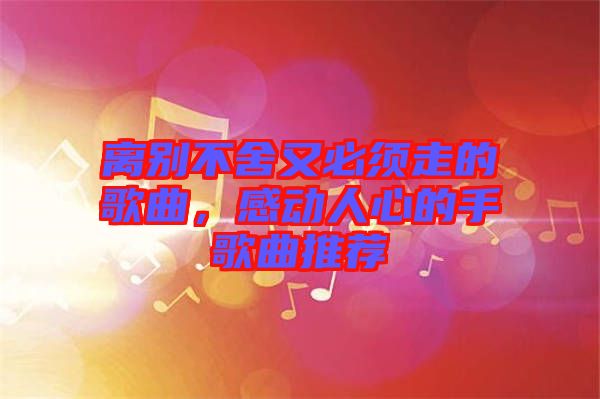離別不舍又必須走的歌曲，感動人心的手歌曲推薦