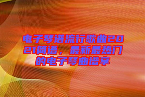 電子琴譜流行歌曲2021簡譜，最新最熱門的電子琴曲譜享