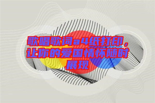歌唱歌詞a4紙打印，讓你的愛(ài)國(guó)情懷隨時(shí)展現(xiàn)