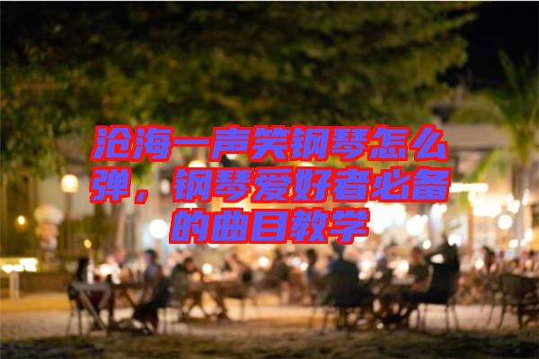 滄海一聲笑鋼琴怎么彈，鋼琴愛好者必備的曲目教學