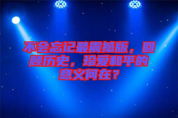 不會忘記最震撼版，回顧歷史，珍愛和平的意義何在？
