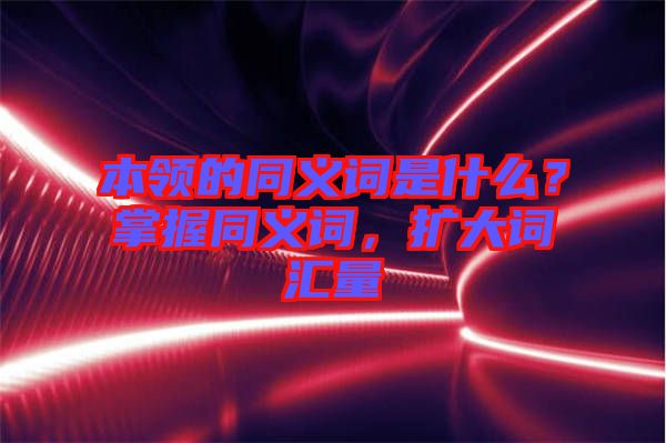 本領的同義詞是什么？掌握同義詞，擴大詞匯量