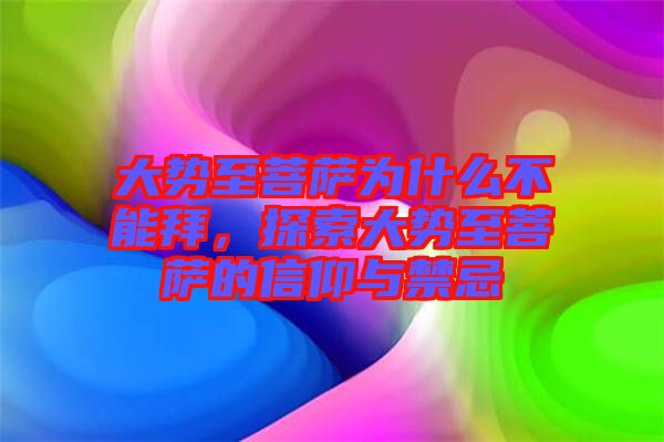 大勢至菩薩為什么不能拜，探索大勢至菩薩的信仰與禁忌