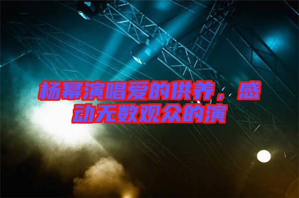 楊冪演唱愛的供養，感動無數觀眾的演