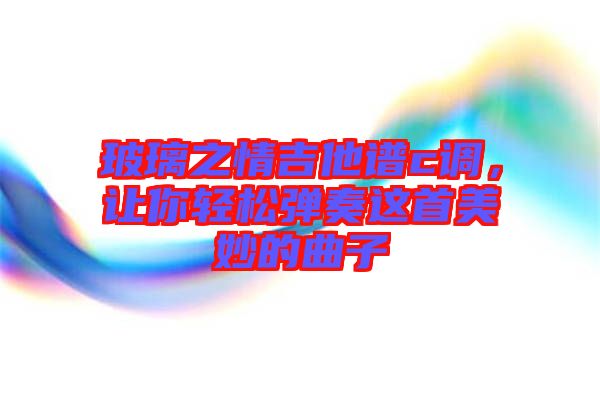 玻璃之情吉他譜c調(diào)，讓你輕松彈奏這首美妙的曲子