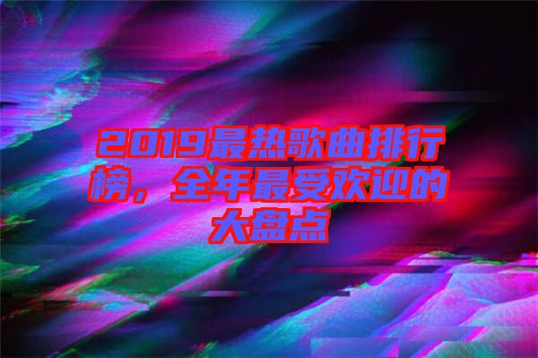 2019最熱歌曲排行榜，全年最受歡迎的大盤點