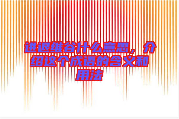進退維谷什么意思，介紹這個成語的含義和用法