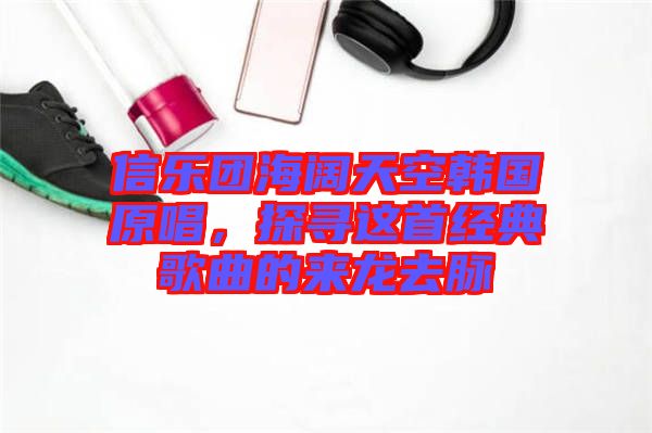 信樂團海闊天空韓國原唱，探尋這首經典歌曲的來龍去脈