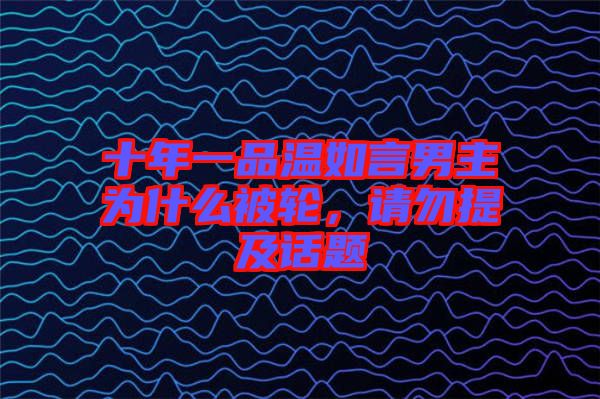 十年一品溫如言男主為什么被輪，請勿提及話題
