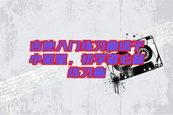 吉他入門練習曲譜子小星星，初學者必備練習曲
