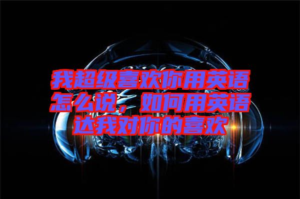 我超級(jí)喜歡你用英語(yǔ)怎么說，如何用英語(yǔ)達(dá)我對(duì)你的喜歡