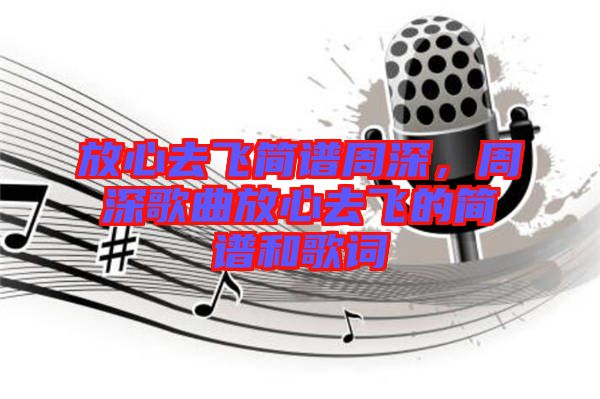 放心去飛簡譜周深，周深歌曲放心去飛的簡譜和歌詞