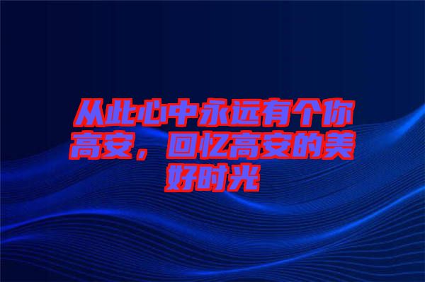 從此心中永遠(yuǎn)有個你高安，回憶高安的美好時光