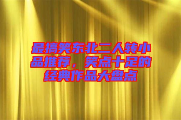 最搞笑東北二人轉小品推薦，笑點十足的經(jīng)典作品大盤點