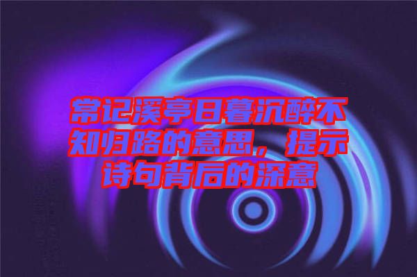常記溪亭日暮沉醉不知歸路的意思，提示詩句背后的深意