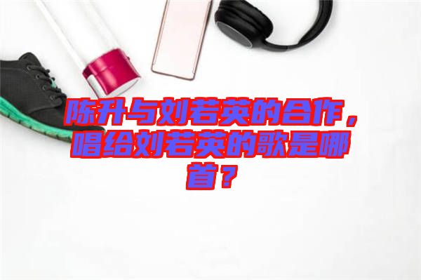 陳升與劉若英的合作，唱給劉若英的歌是哪首？