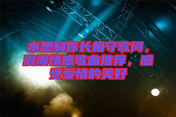 本想和你長相守歌詞，浪漫情感歌曲推薦，感受愛情的美好