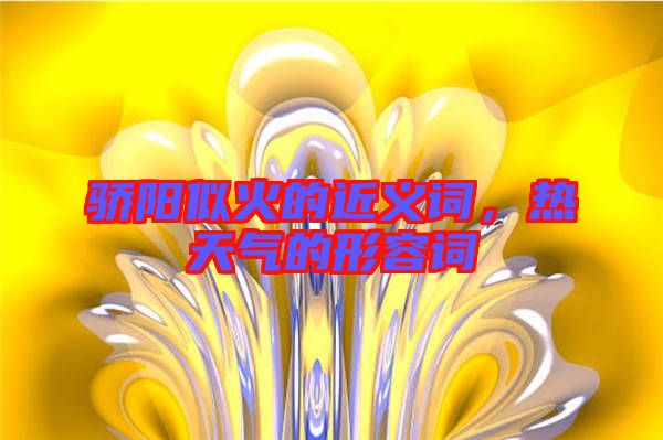 驕陽似火的近義詞，熱天氣的形容詞