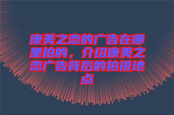 康美之戀的廣告在哪里拍的，介紹康美之戀廣告背后的拍攝地點