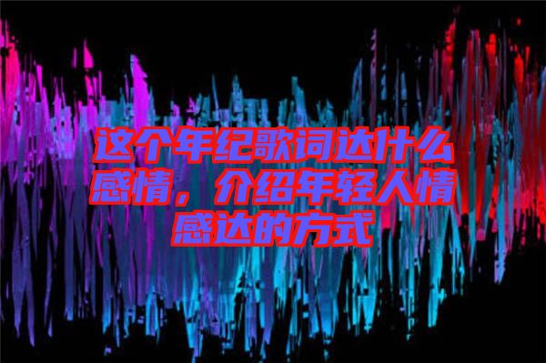 這個年紀歌詞達什么感情，介紹年輕人情感達的方式