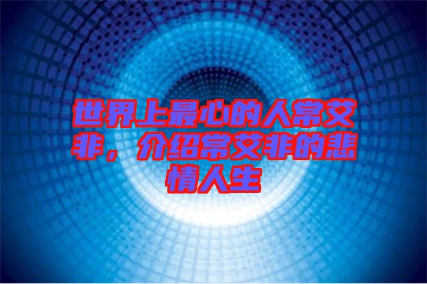 世界上最心的人常艾非，介紹常艾非的悲情人生